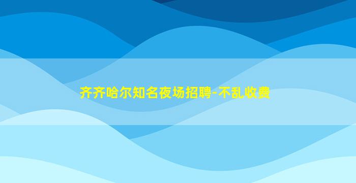 齐齐哈尔知名夜场招聘-不乱收费